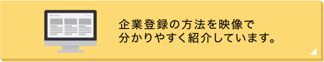 企業登録の方法を映像で分かりやすく紹介しています。