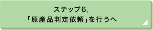 ステップ6. 「原産品判定依頼」を行うへ