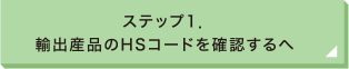 ステップ1 輸出産品のHSコードを確認するへ