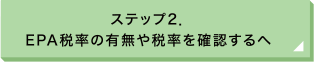 ステップ2. EPA税率の有無や税率を確認するへ