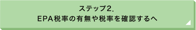 ステップ2. EPA税率の有無や税率を確認するへ